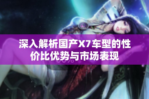 深入解析国产X7车型的性价比优势与市场表现