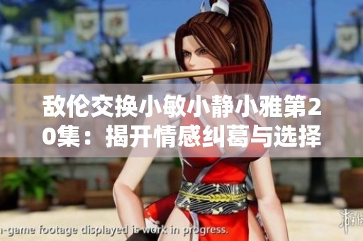 敌伦交换小敏小静小雅第20集：揭开情感纠葛与选择的真相