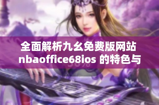 全面解析九幺免费版网站 nbaoffice68ios 的特色与优势