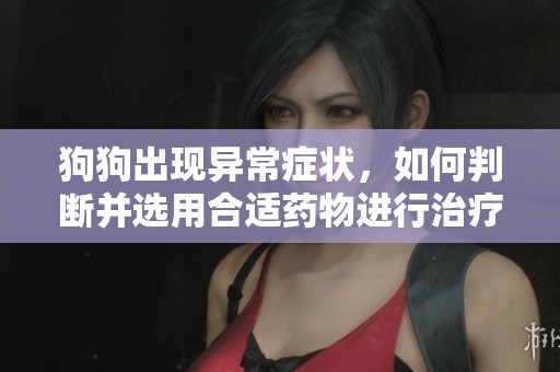 狗狗出现异常症状，如何判断并选用合适药物进行治疗