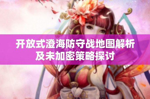开放式澄海防守战地图解析及未加密策略探讨