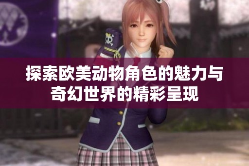 探索欧美动物角色的魅力与奇幻世界的精彩呈现