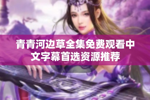 青青河边草全集免费观看中文字幕首选资源推荐