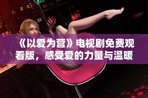 《以爱为营》电视剧免费观看版，感受爱的力量与温暖