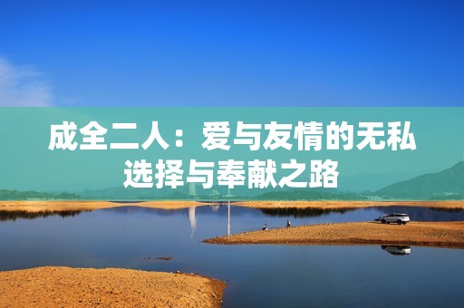 成全二人：爱与友情的无私选择与奉献之路