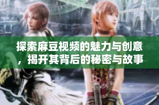 探索麻豆视频的魅力与创意，揭开其背后的秘密与故事