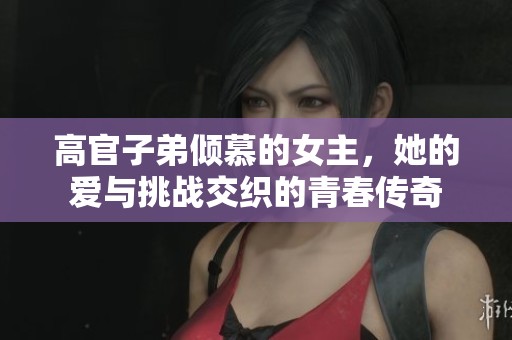高官子弟倾慕的女主，她的爱与挑战交织的青春传奇