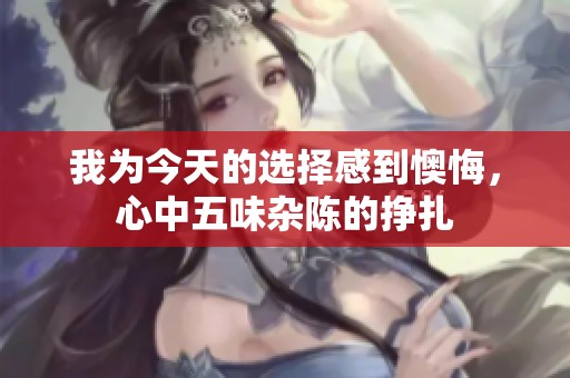 我为今天的选择感到懊悔，心中五味杂陈的挣扎