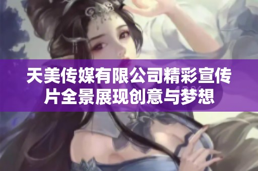 天美传媒有限公司精彩宣传片全景展现创意与梦想