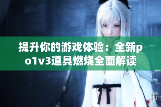 提升你的游戏体验：全新po1v3道具燃烧全面解读