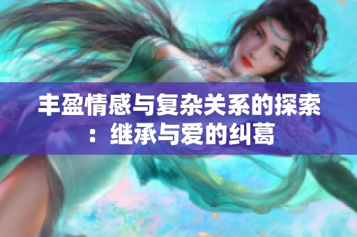 丰盈情感与复杂关系的探索：继承与爱的纠葛
