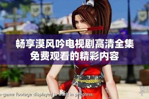 畅享漠风吟电视剧高清全集免费观看的精彩内容