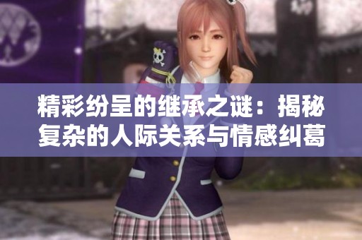 精彩纷呈的继承之谜：揭秘复杂的人际关系与情感纠葛