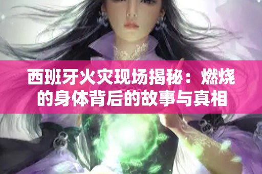 西班牙火灾现场揭秘：燃烧的身体背后的故事与真相