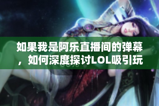 如果我是阿乐直播间的弹幕，如何深度探讨LOL吸引玩家的魅力与热情