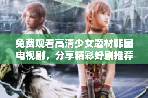 免费观看高清少女题材韩国电视剧，分享精彩好剧推荐