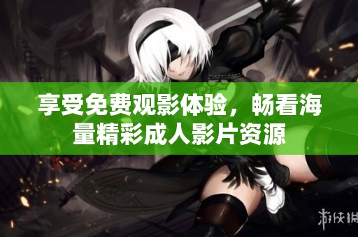 享受免费观影体验，畅看海量精彩成人影片资源
