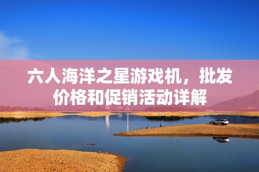 六人海洋之星游戏机，批发价格和促销活动详解