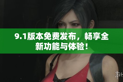9.1版本免费发布，畅享全新功能与体验！