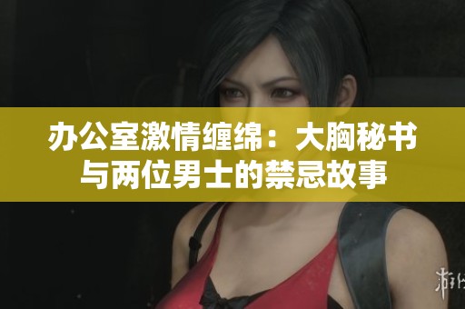 办公室激情缠绵：大胸秘书与两位男士的禁忌故事