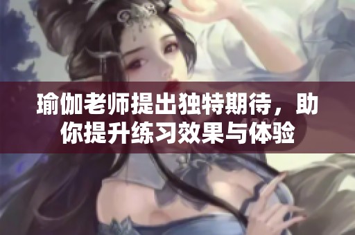 瑜伽老师提出独特期待，助你提升练习效果与体验