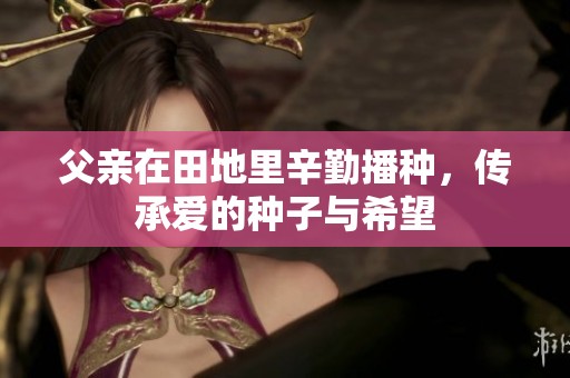 父亲在田地里辛勤播种，传承爱的种子与希望