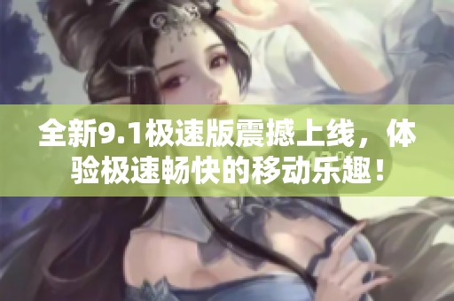全新9.1极速版震撼上线，体验极速畅快的移动乐趣！