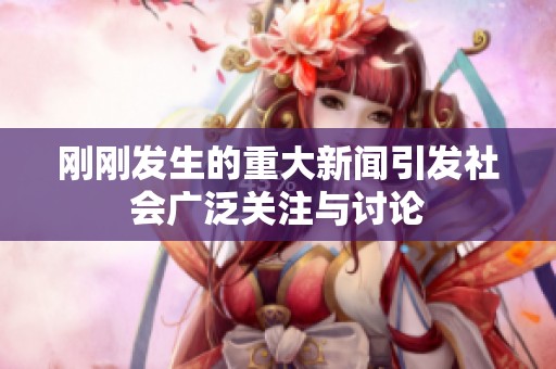 刚刚发生的重大新闻引发社会广泛关注与讨论