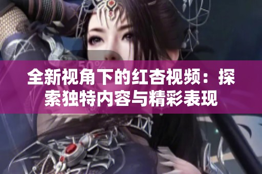 全新视角下的红杏视频：探索独特内容与精彩表现