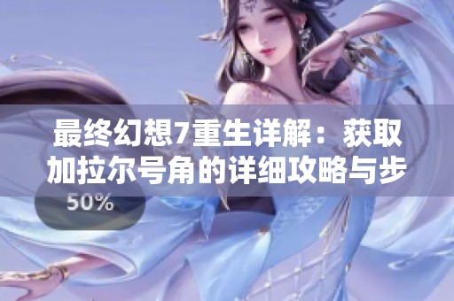 最终幻想7重生详解：获取加拉尔号角的详细攻略与步骤解析