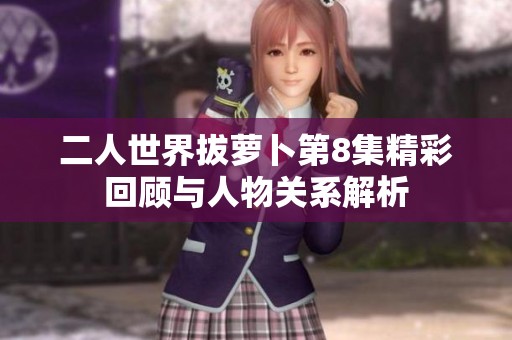 二人世界拔萝卜第8集精彩回顾与人物关系解析