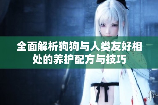 全面解析狗狗与人类友好相处的养护配方与技巧