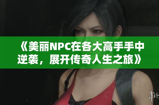 《美丽NPC在各大高手手中逆袭，展开传奇人生之旅》