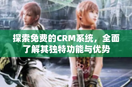 探索免费的CRM系统，全面了解其独特功能与优势