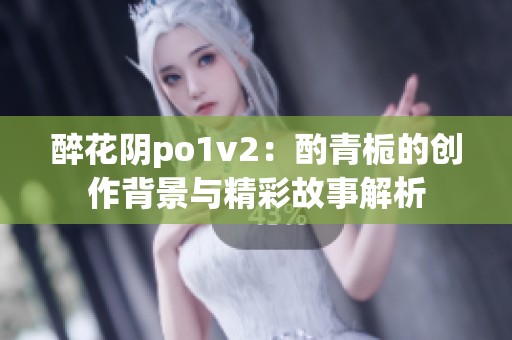 醉花阴po1v2：酌青栀的创作背景与精彩故事解析