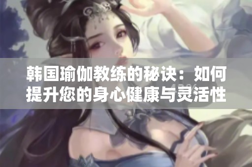 韩国瑜伽教练的秘诀：如何提升您的身心健康与灵活性