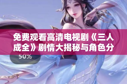 免费观看高清电视剧《三人成全》剧情大揭秘与角色分析