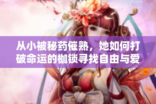 从小被秘药催熟，她如何打破命运的枷锁寻找自由与爱情