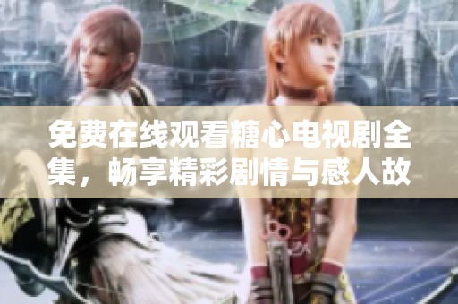 免费在线观看糖心电视剧全集，畅享精彩剧情与感人故事