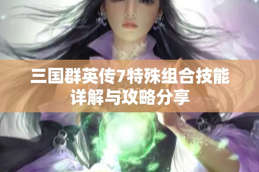 三国群英传7特殊组合技能详解与攻略分享