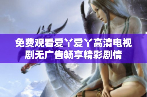 免费观看爱丫爱丫高清电视剧无广告畅享精彩剧情