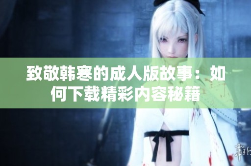 致敬韩寒的成人版故事：如何下载精彩内容秘籍