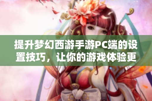 提升梦幻西游手游PC端的设置技巧，让你的游戏体验更加丰富多彩