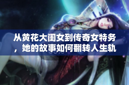 从黄花大闺女到传奇女特务，她的故事如何翻转人生轨迹