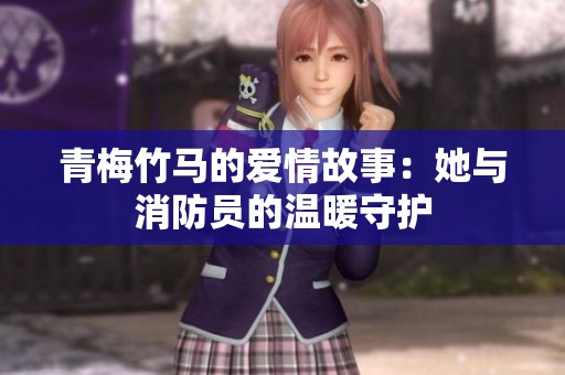 青梅竹马的爱情故事：她与消防员的温暖守护