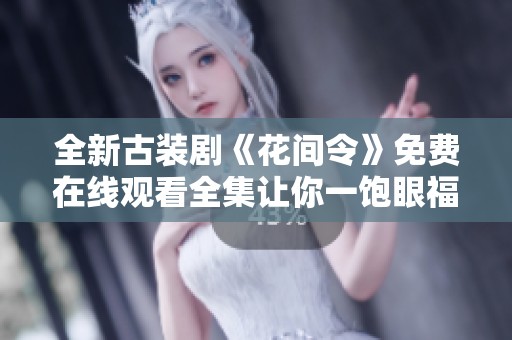 全新古装剧《花间令》免费在线观看全集让你一饱眼福