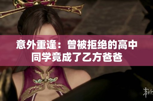 意外重逢：曾被拒绝的高中同学竟成了乙方爸爸