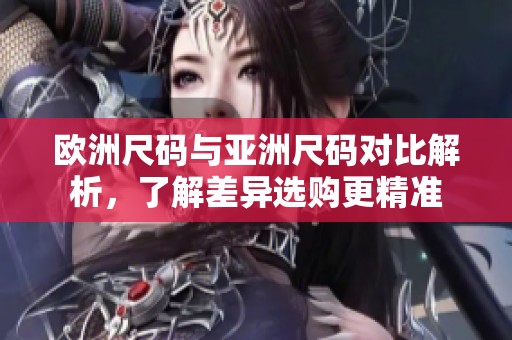 欧洲尺码与亚洲尺码对比解析，了解差异选购更精准