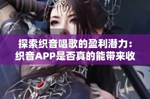 探索织音唱歌的盈利潜力：织音APP是否真的能带来收入