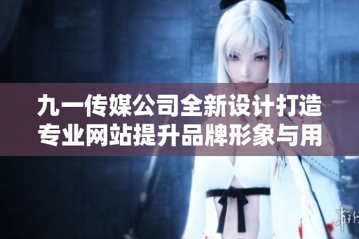 九一传媒公司全新设计打造专业网站提升品牌形象与用户体验